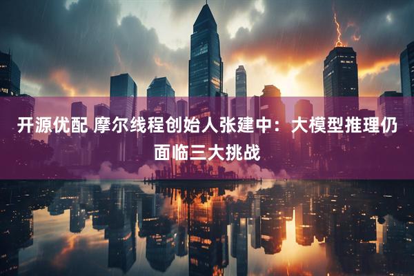 开源优配 摩尔线程创始人张建中：大模型推理仍面临三大挑战