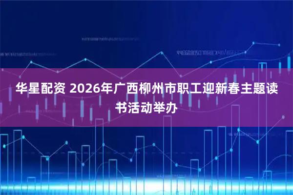 华星配资 2026年广西柳州市职工迎新春主题读书活动举办
