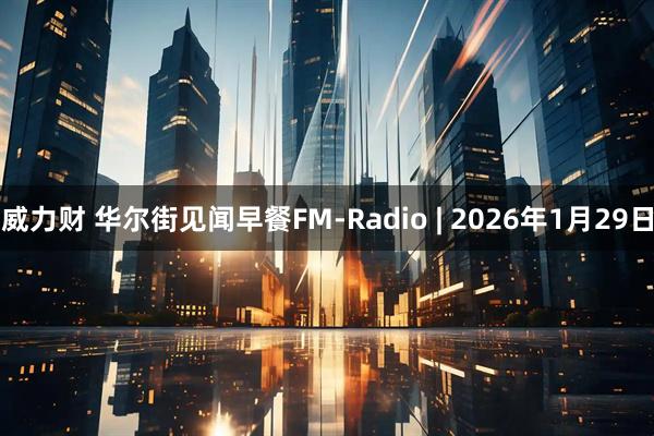 威力财 华尔街见闻早餐FM-Radio | 2026年1月29日