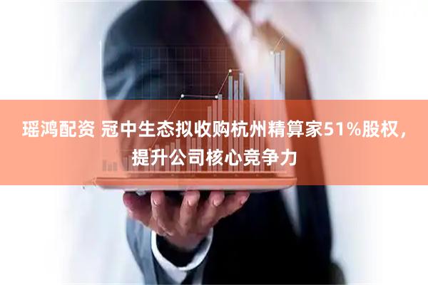 瑶鸿配资 冠中生态拟收购杭州精算家51%股权，提升公司核心竞争力