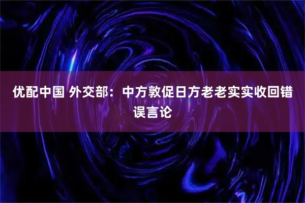 优配中国 外交部：中方敦促日方老老实实收回错误言论