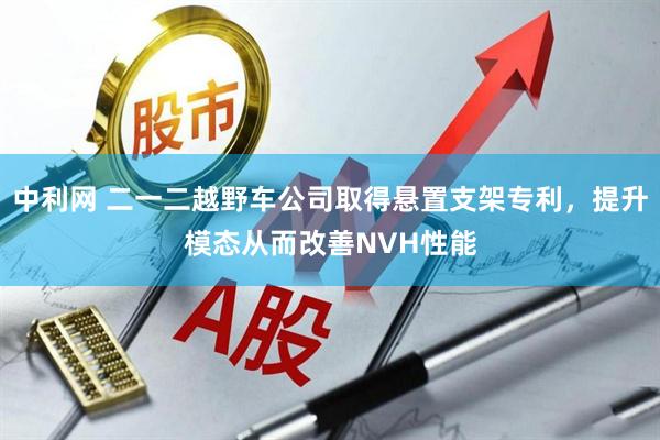 中利网 二一二越野车公司取得悬置支架专利，提升模态从而改善NVH性能