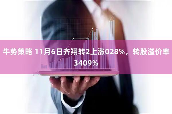 牛势策略 11月6日齐翔转2上涨028%，转股溢价率3409%