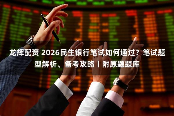 龙辉配资 2026民生银行笔试如何通过？笔试题型解析、备考攻略丨附原题题库