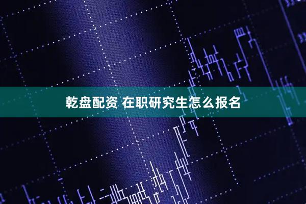 乾盘配资 在职研究生怎么报名