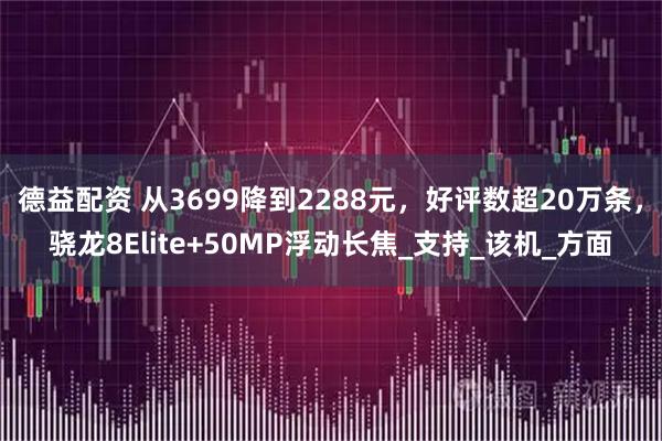 德益配资 从3699降到2288元，好评数超20万条，骁龙8Elite+50MP浮动长焦_支持_该机_方面