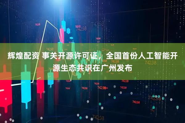 辉煌配资 事关开源许可证，全国首份人工智能开源生态共识在广州发布