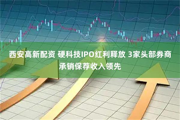 西安高新配资 硬科技IPO红利释放 3家头部券商承销保荐收入领先