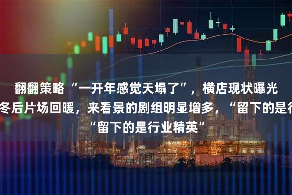翻翻策略 “一开年感觉天塌了”，横店现状曝光：数月寒冬后片场回暖，来看景的剧组明显增多，“留下的是行业精英”
