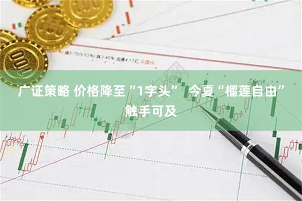 广证策略 价格降至“1字头”  今夏“榴莲自由”触手可及